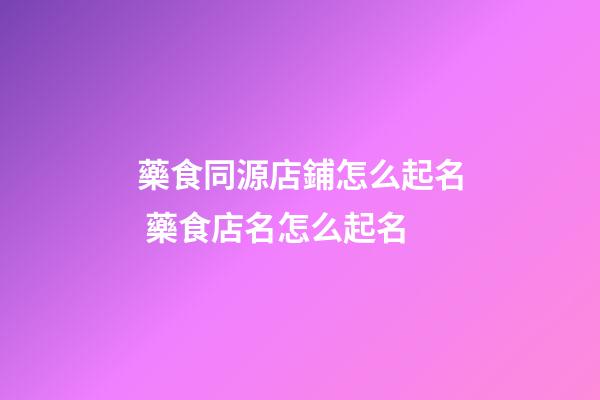 藥食同源店鋪怎么起名 藥食店名怎么起名-第1張-店鋪起名-玄機派